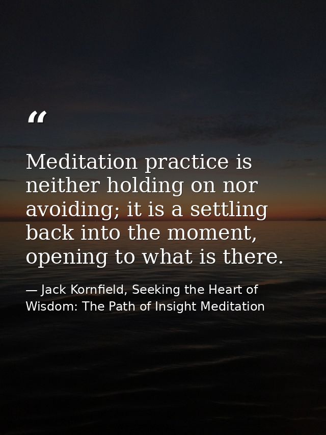 Meditation practice is neither holding on nor avoiding; it is a settling back into the moment, opening to what is there. — Jack Kornfield, Seeking the Heart of Wisdom: The Path of Insight Meditation