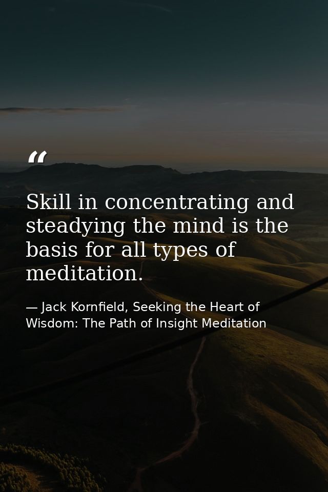 Skill in concentrating and steadying the mind is the basis for all types of meditation. — Jack Kornfield, Seeking the Heart of Wisdom: The Path of Insight Meditation