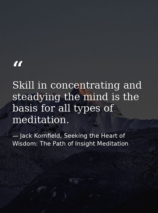 Skill in concentrating and steadying the mind is the basis for all types of meditation. — Jack Kornfield, Seeking the Heart of Wisdom: The Path of Insight Meditation