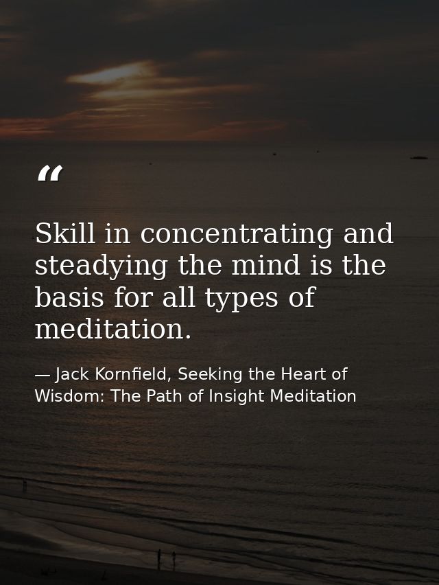 Skill in concentrating and steadying the mind is the basis for all types of meditation. — Jack Kornfield, Seeking the Heart of Wisdom: The Path of Insight Meditation