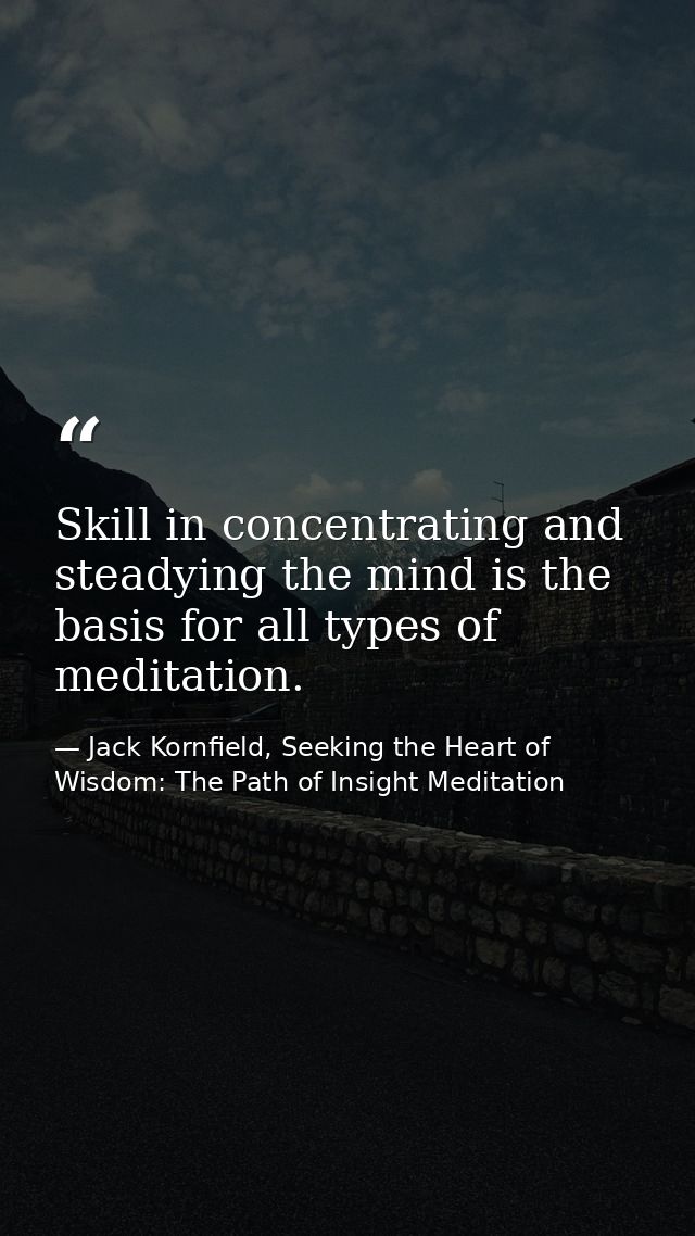 Skill in concentrating and steadying the mind is the basis for all types of meditation. — Jack Kornfield, Seeking the Heart of Wisdom: The Path of Insight Meditation