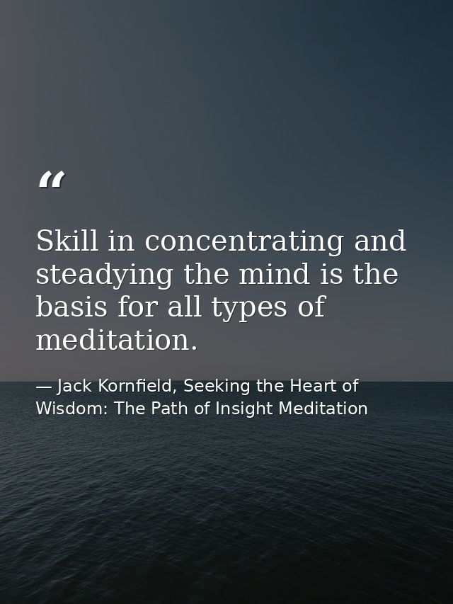 Skill in concentrating and steadying the mind is the basis for all types of meditation. — Jack Kornfield, Seeking the Heart of Wisdom: The Path of Insight Meditation