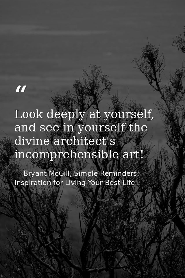 Look deeply at yourself, and see in yourself the divine architect's incomprehensible art! — Bryant McGill, Simple Reminders: Inspiration for Living Your Best Life