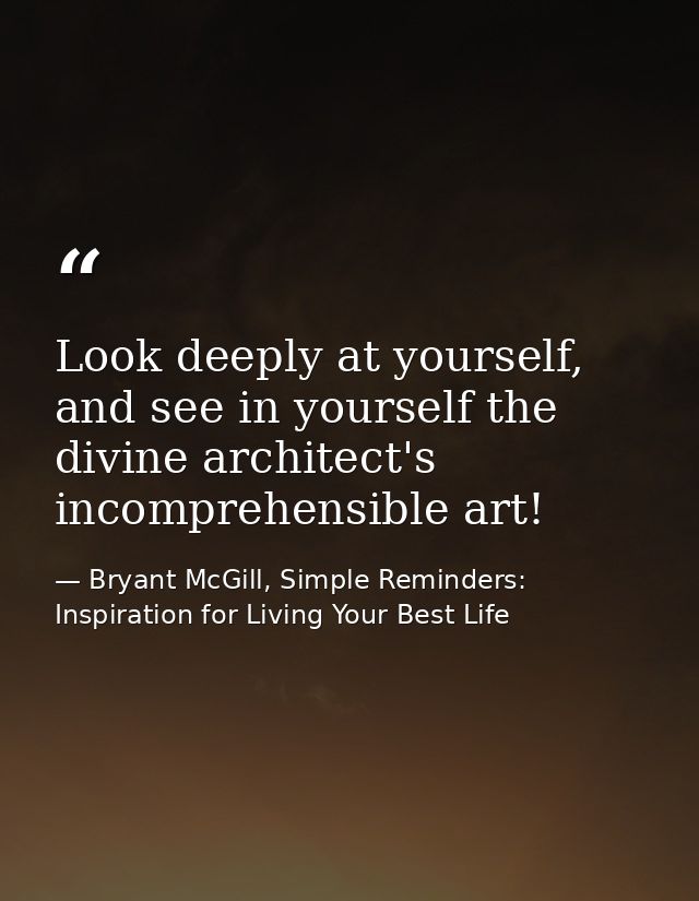 Look deeply at yourself, and see in yourself the divine architect's incomprehensible art! — Bryant McGill, Simple Reminders: Inspiration for Living Your Best Life
