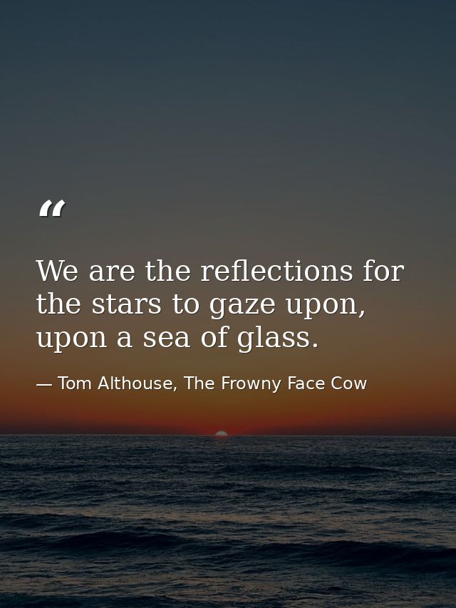 We are the reflections for the stars to gaze upon, upon a sea of glass. — Tom Althouse, The Frowny Face Cow