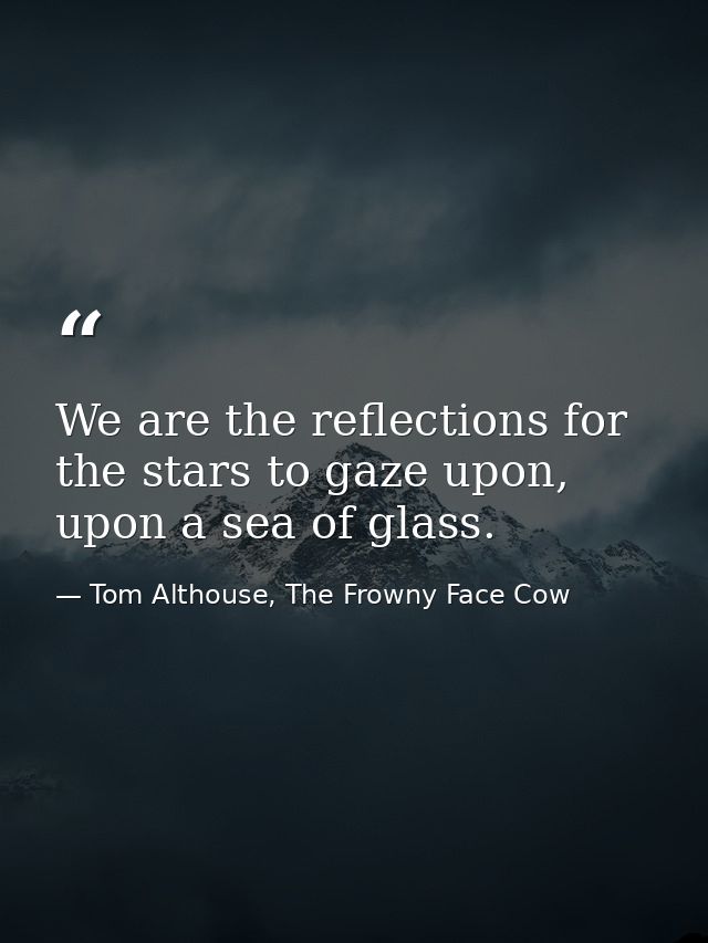 We are the reflections for the stars to gaze upon, upon a sea of glass. — Tom Althouse, The Frowny Face Cow