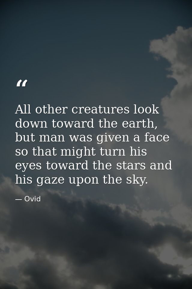 All other creatures look down toward the earth, but man was given a face so that might turn his eyes toward the stars an — Ovid