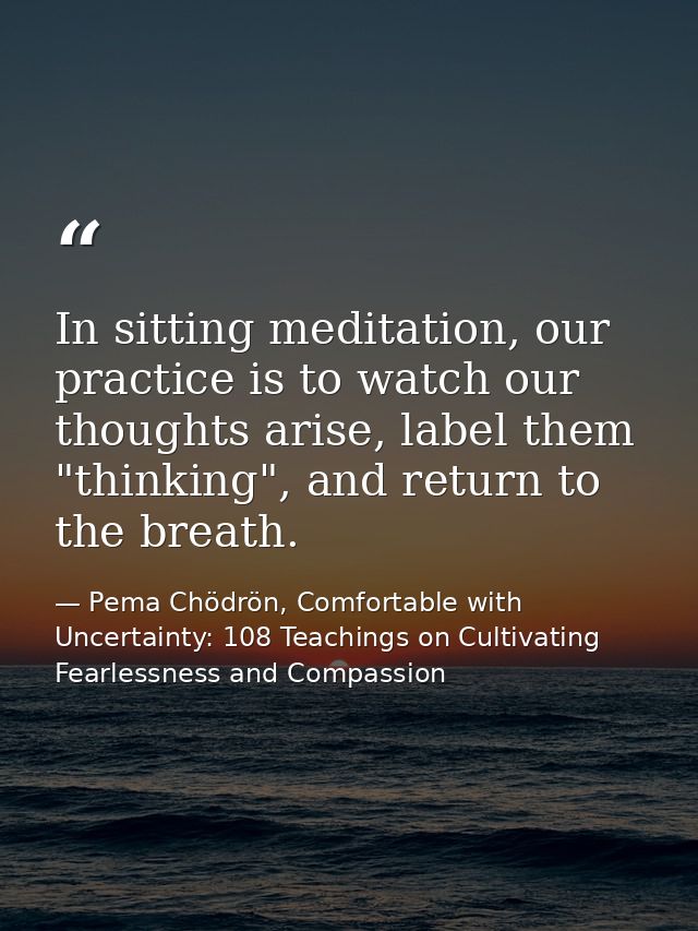 In sitting meditation, our practice is to watch our thoughts arise, label them "thinking", and return to the breath. — Pema Chödrön, Comfortable with Uncertainty: 108 Teachings on Cultivating Fearlessness and Compassion