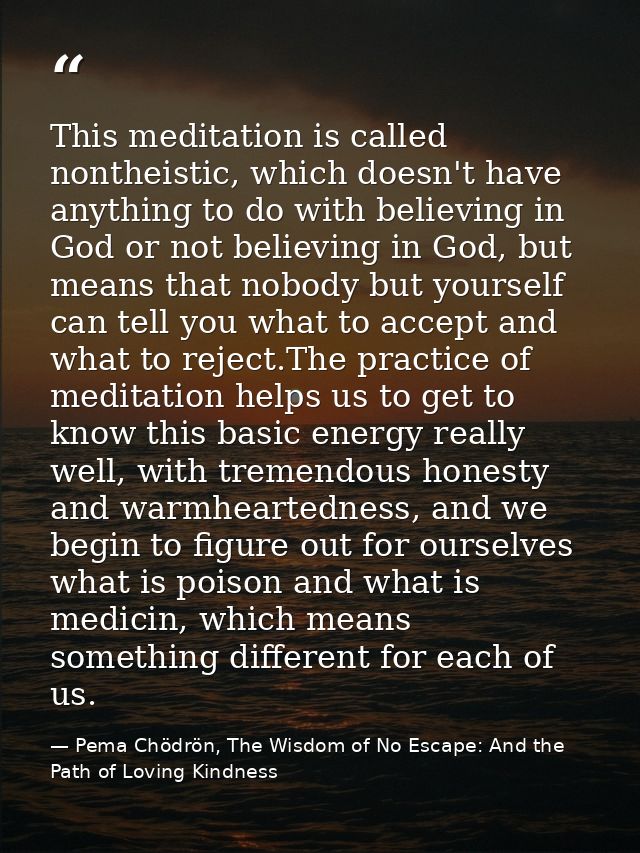 This meditation is called nontheistic, which doesn't have anything to do with believing in God or not believing in God,  — Pema Chödrön, The Wisdom of No Escape: And the Path of Loving Kindness