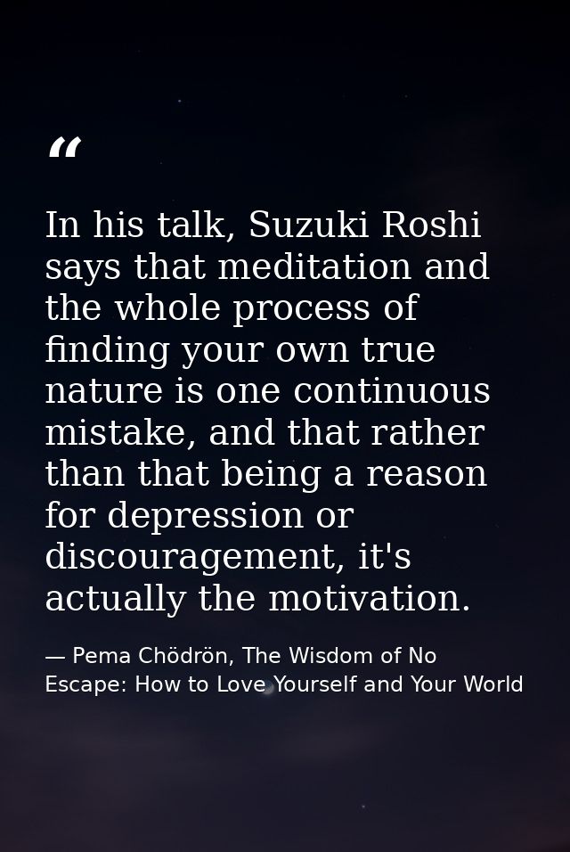In his talk, Suzuki Roshi says that meditation and the whole process of finding your own true nature is one continuous m — Pema Chödrön, The Wisdom of No Escape: How to Love Yourself and Your World