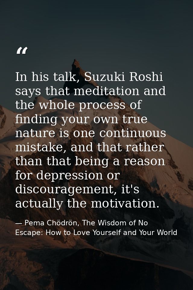 In his talk, Suzuki Roshi says that meditation and the whole process of finding your own true nature is one continuous m — Pema Chödrön, The Wisdom of No Escape: How to Love Yourself and Your World