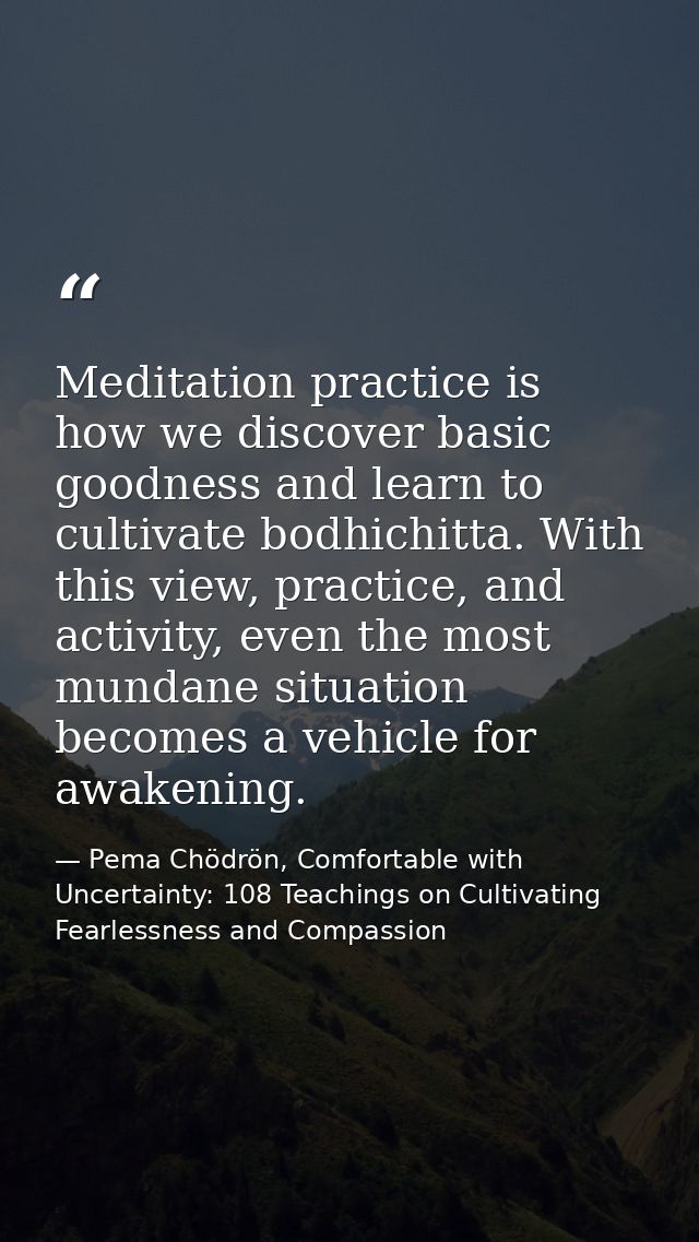 Meditation practice is how we discover basic goodness and learn to cultivate bodhichitta. With this view, practice, and  — Pema Chödrön, Comfortable with Uncertainty: 108 Teachings on Cultivating Fearlessness and Compassion