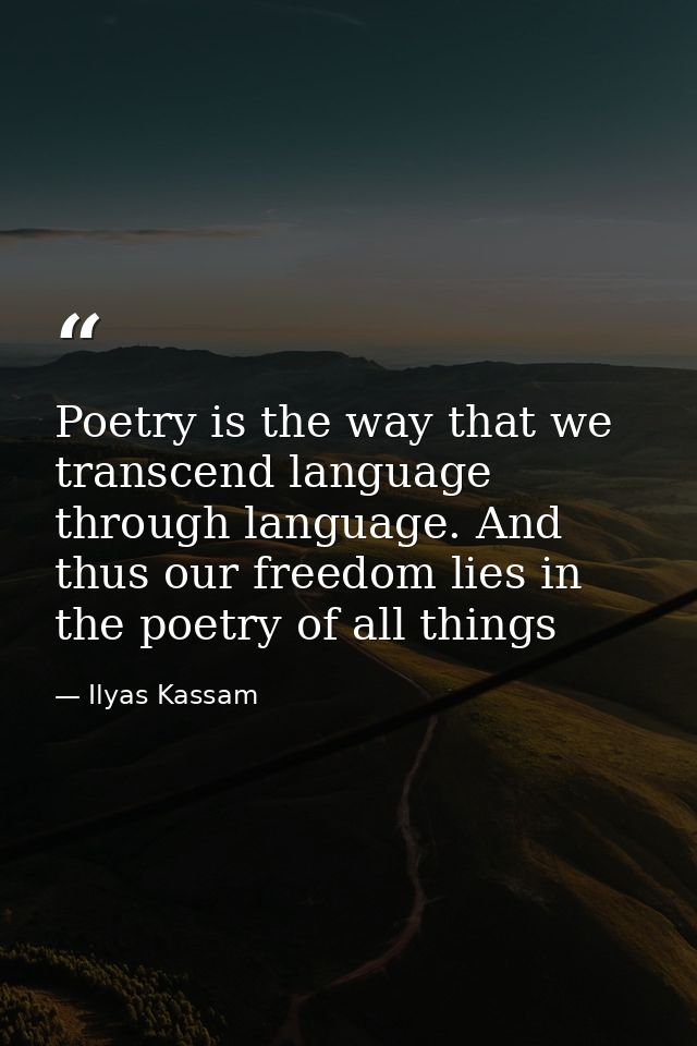 Poetry is the way that we transcend language through language. And thus our freedom lies in the poetry of all things — Ilyas Kassam