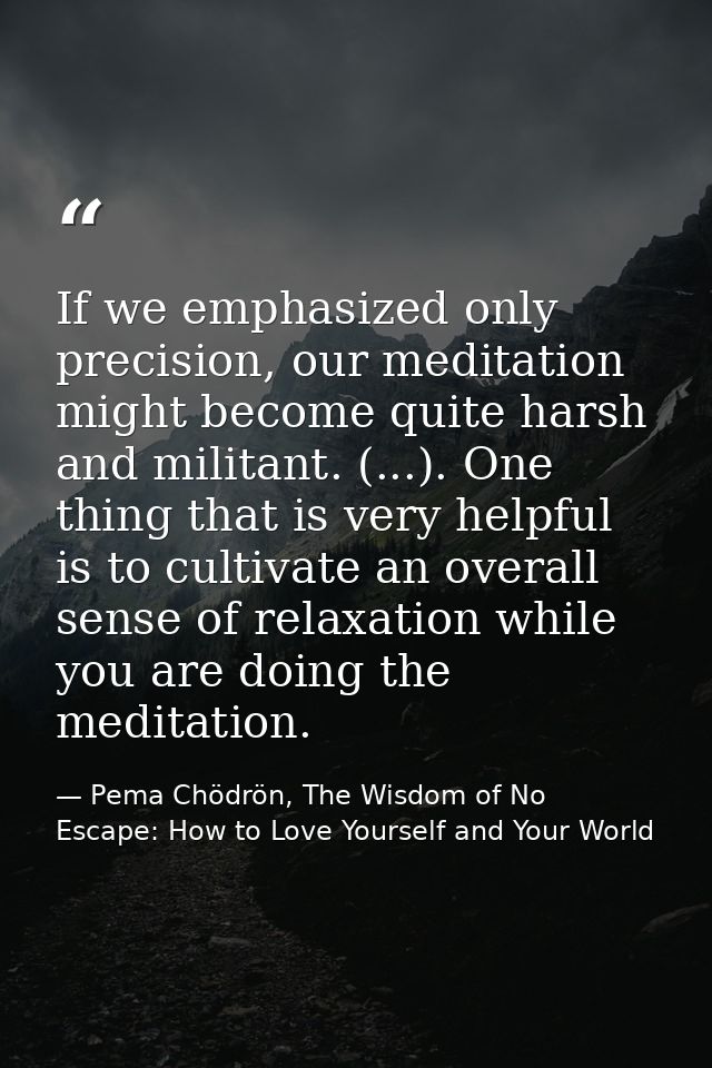 If we emphasized only precision, our meditation might become quite harsh and militant. (...). One thing that is very hel — Pema Chödrön, The Wisdom of No Escape: How to Love Yourself and Your World