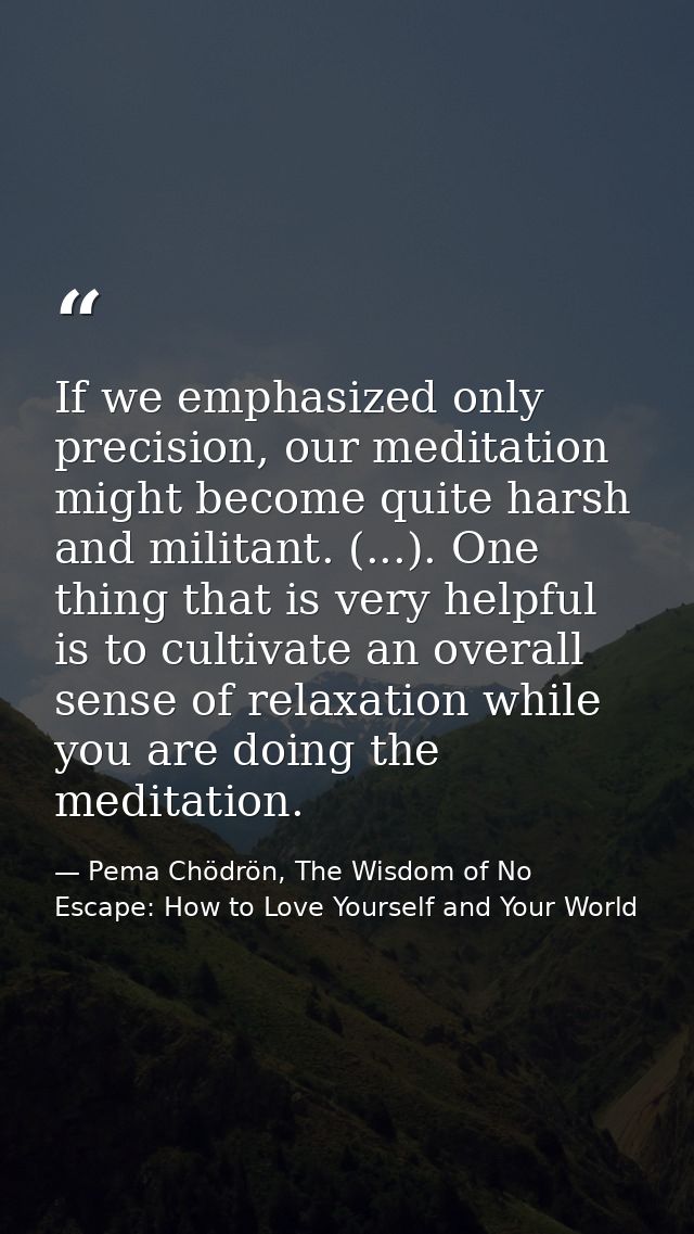 If we emphasized only precision, our meditation might become quite harsh and militant. (...). One thing that is very hel — Pema Chödrön, The Wisdom of No Escape: How to Love Yourself and Your World