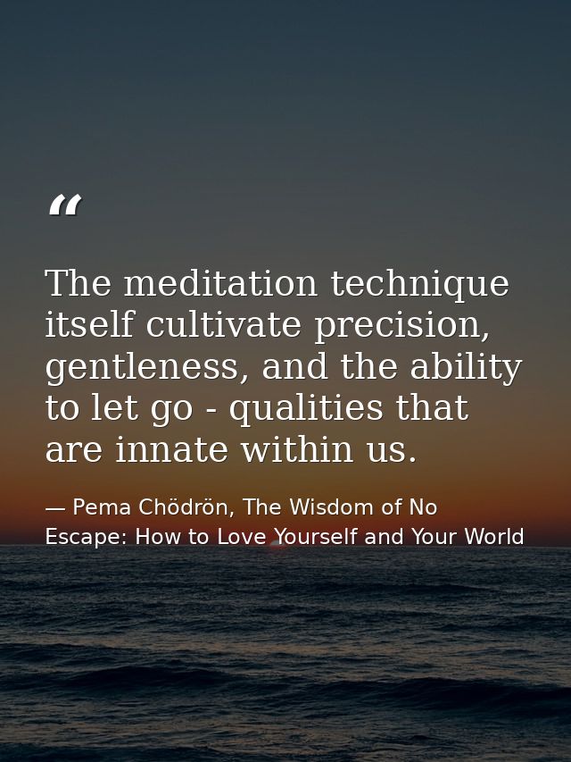 The meditation technique itself cultivate precision, gentleness, and the ability to let go - qualities that are innate w — Pema Chödrön, The Wisdom of No Escape: How to Love Yourself and Your World