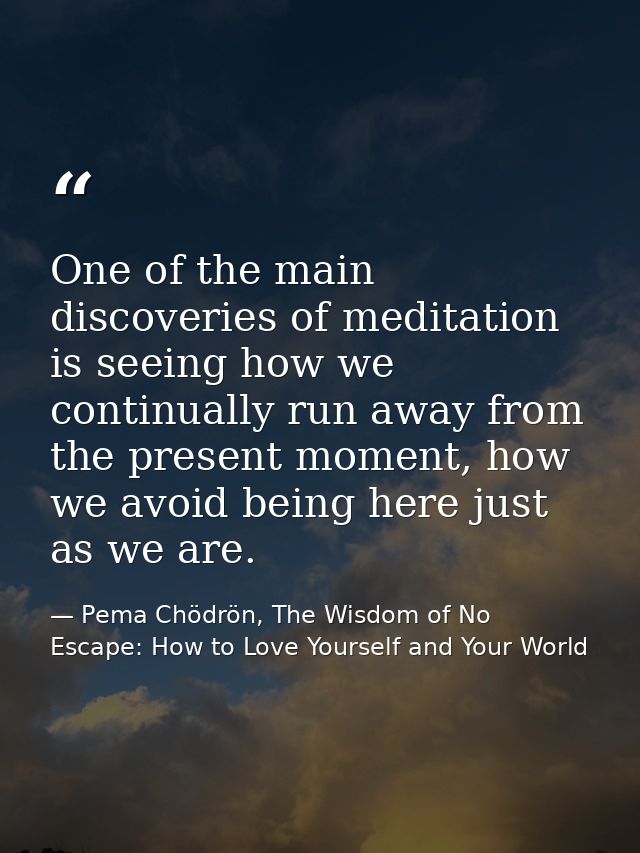 One of the main discoveries of meditation is seeing how we continually run away from the present moment, how we avoid be — Pema Chödrön, The Wisdom of No Escape: How to Love Yourself and Your World