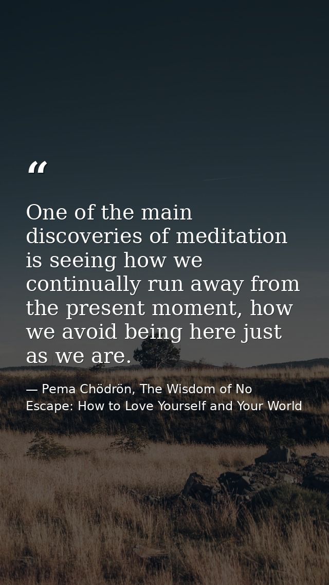 One of the main discoveries of meditation is seeing how we continually run away from the present moment, how we avoid be — Pema Chödrön, The Wisdom of No Escape: How to Love Yourself and Your World
