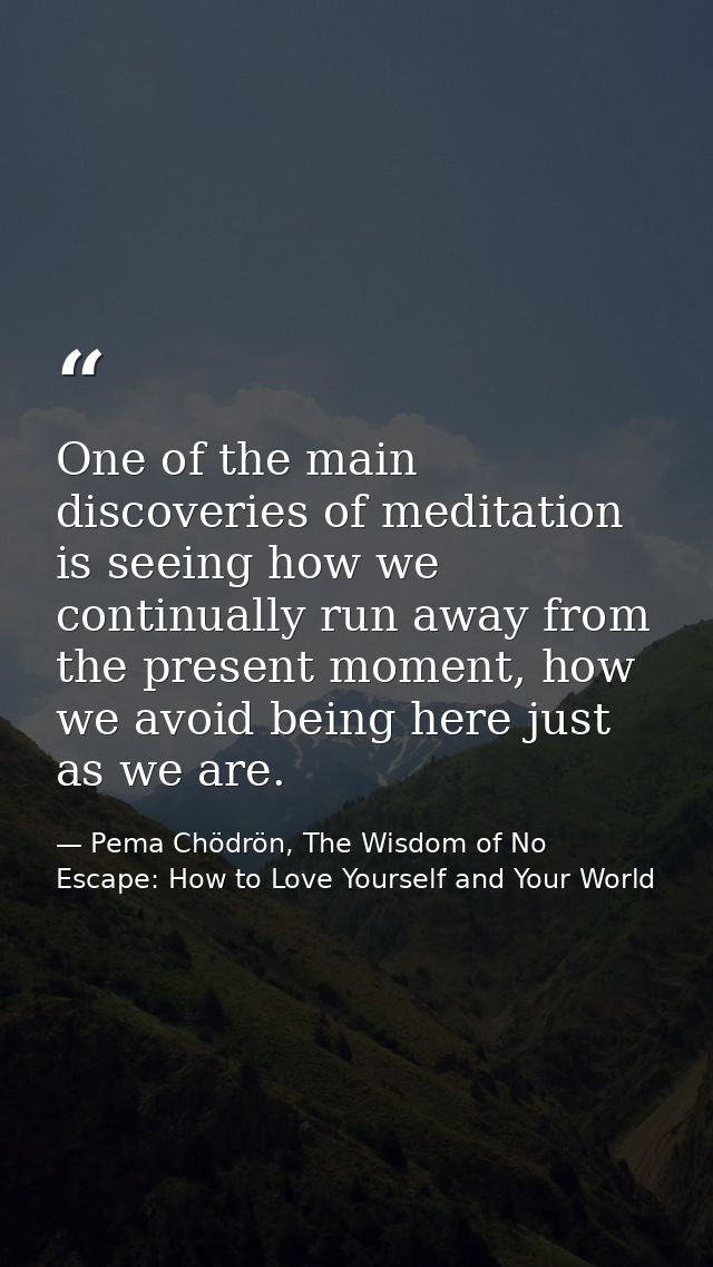 One of the main discoveries of meditation is seeing how we continually run away from the present moment, how we avoid be — Pema Chödrön, The Wisdom of No Escape: How to Love Yourself and Your World