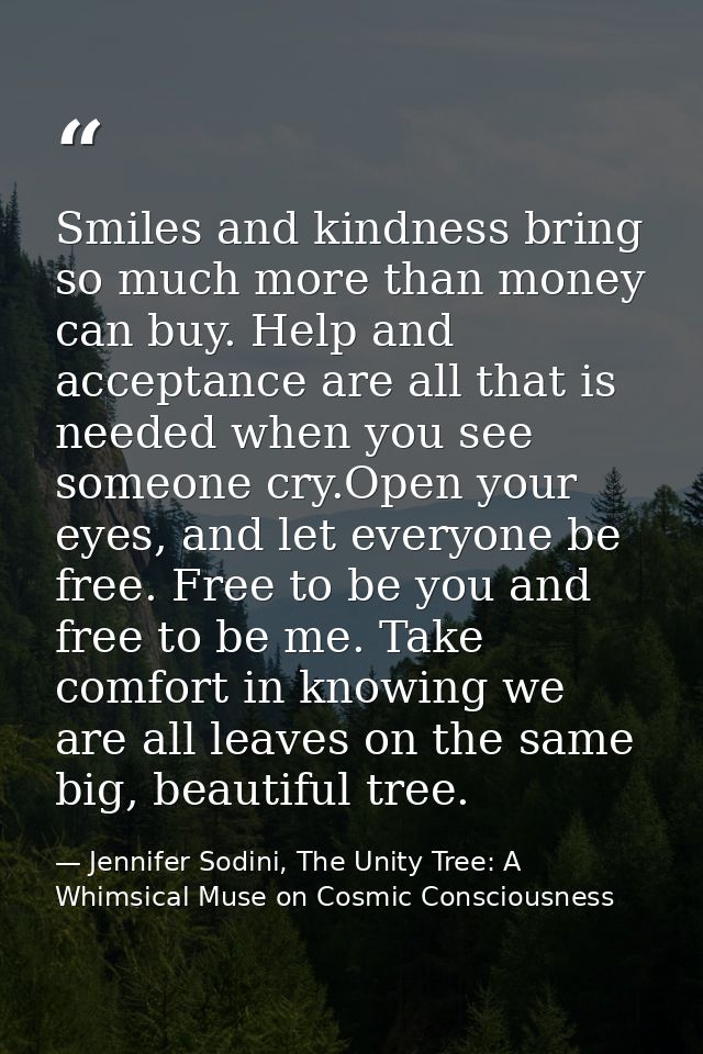 Smiles and kindness bring so much more than money can buy. Help and acceptance are all that is needed when you see someo — Jennifer Sodini, The Unity Tree: A Whimsical Muse on Cosmic Consciousness