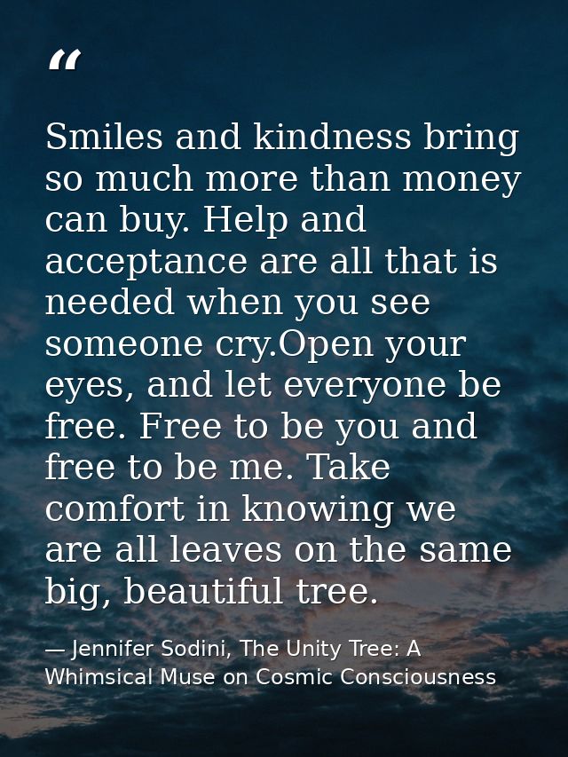 Smiles and kindness bring so much more than money can buy. Help and acceptance are all that is needed when you see someo — Jennifer Sodini, The Unity Tree: A Whimsical Muse on Cosmic Consciousness