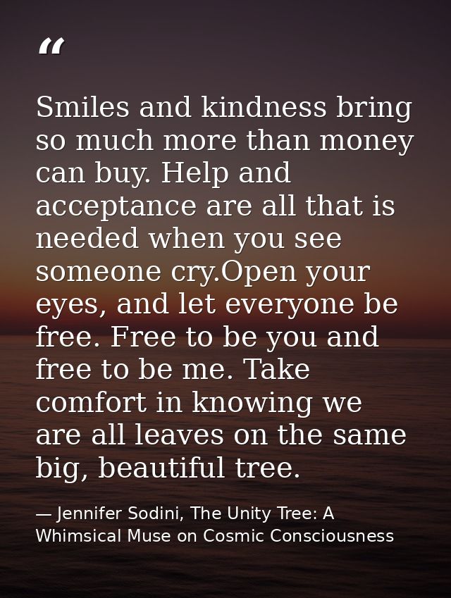 Smiles and kindness bring so much more than money can buy. Help and acceptance are all that is needed when you see someo — Jennifer Sodini, The Unity Tree: A Whimsical Muse on Cosmic Consciousness