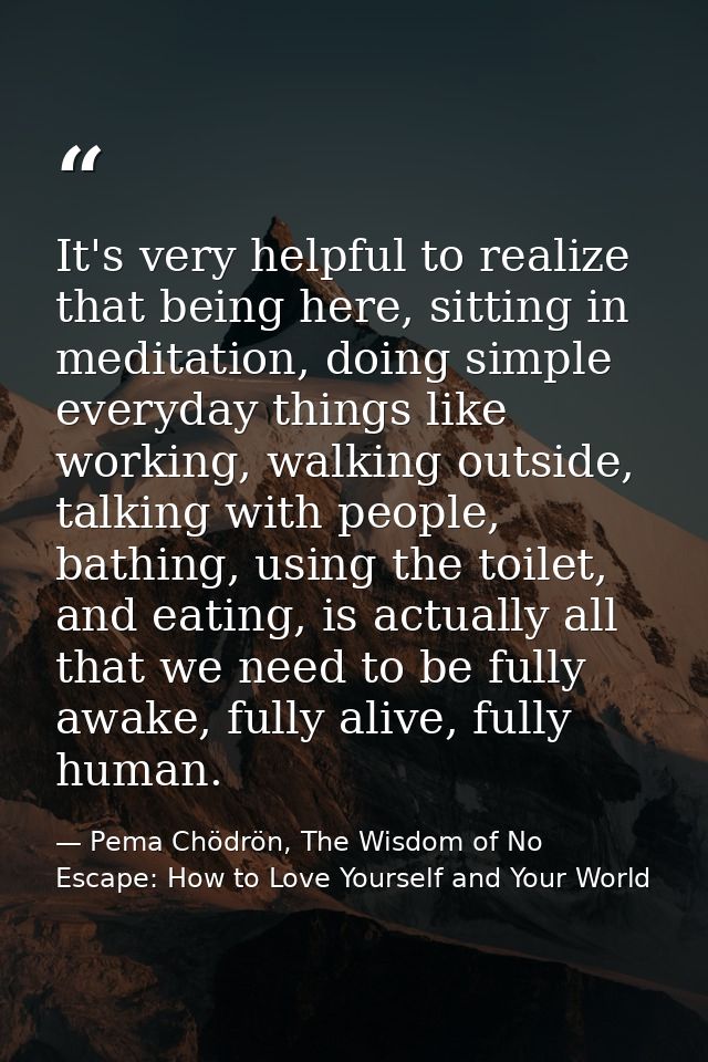 It's very helpful to realize that being here, sitting in meditation, doing simple everyday things like working, walking  — Pema Chödrön, The Wisdom of No Escape: How to Love Yourself and Your World