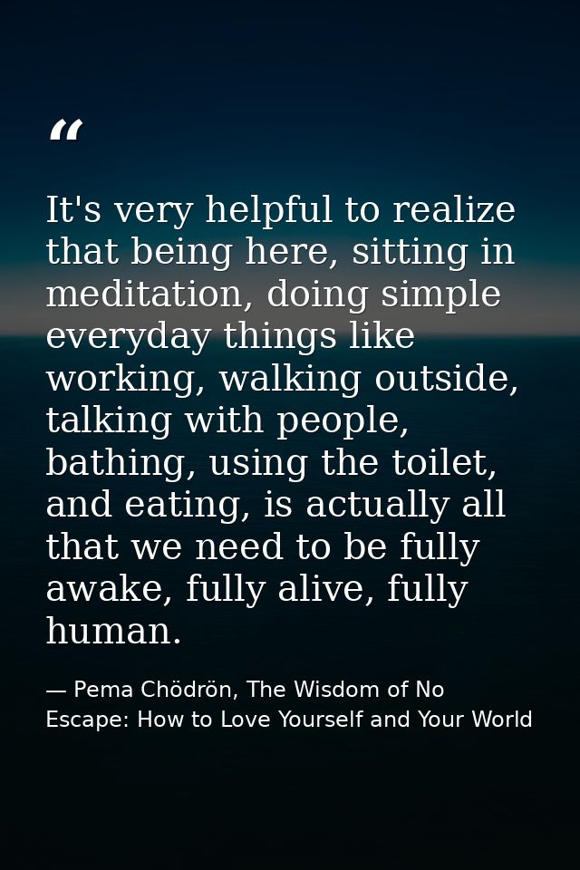 It's very helpful to realize that being here, sitting in meditation, doing simple everyday things like working, walking  — Pema Chödrön, The Wisdom of No Escape: How to Love Yourself and Your World