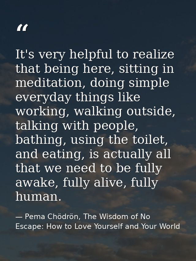 It's very helpful to realize that being here, sitting in meditation, doing simple everyday things like working, walking  — Pema Chödrön, The Wisdom of No Escape: How to Love Yourself and Your World