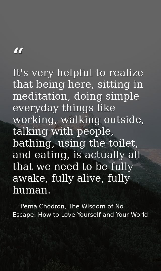 It's very helpful to realize that being here, sitting in meditation, doing simple everyday things like working, walking  — Pema Chödrön, The Wisdom of No Escape: How to Love Yourself and Your World