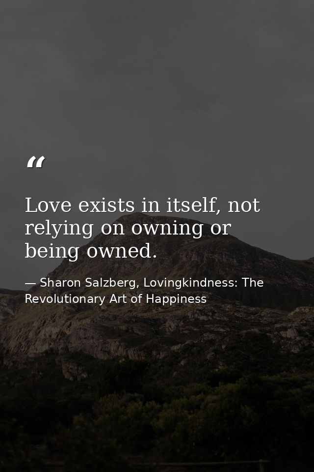 Love exists in itself, not relying on owning or being owned. — Sharon Salzberg, Lovingkindness: The Revolutionary Art of Happiness