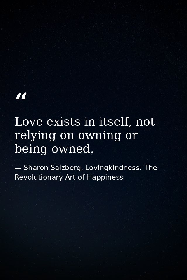 Love exists in itself, not relying on owning or being owned. — Sharon Salzberg, Lovingkindness: The Revolutionary Art of Happiness