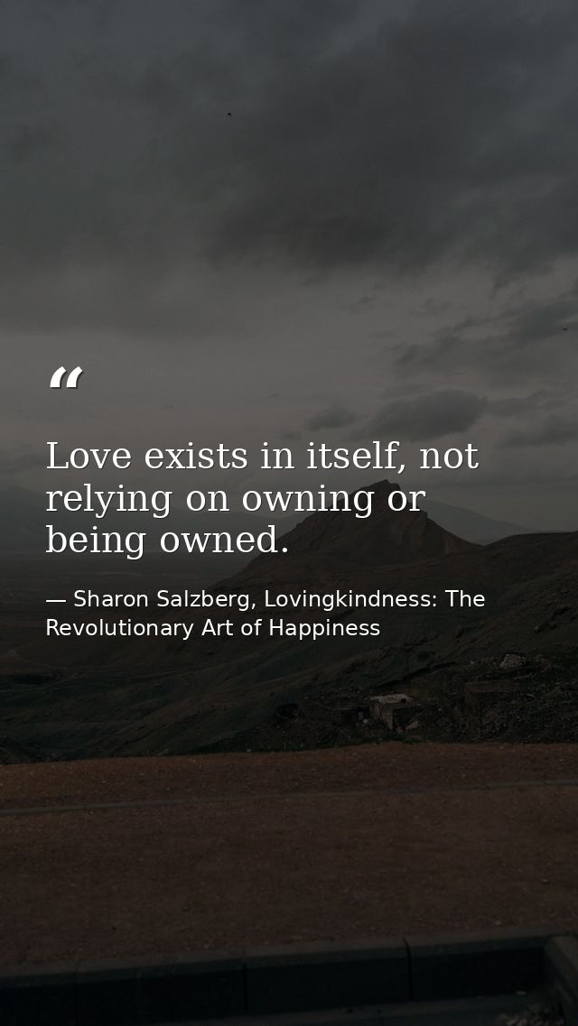 Love exists in itself, not relying on owning or being owned. — Sharon Salzberg, Lovingkindness: The Revolutionary Art of Happiness