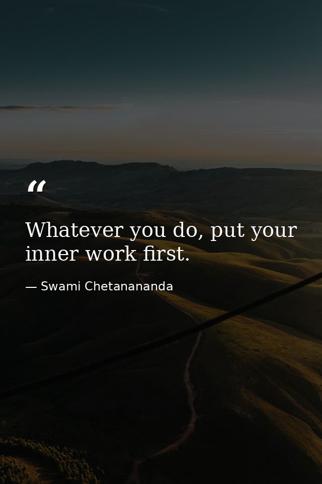Whatever you do, put your inner work first. — Swami Chetanananda