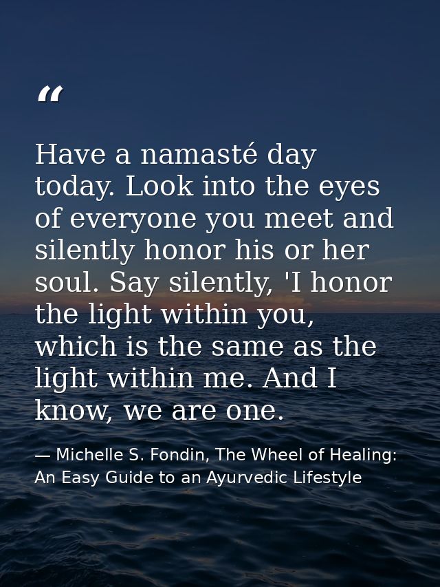 Have a namasté day today. Look into the eyes of everyone you meet and silently honor his or her soul. Say silently, 'I h — Michelle S. Fondin, The Wheel of Healing: An Easy Guide to an Ayurvedic Lifestyle