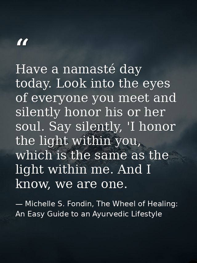 Have a namasté day today. Look into the eyes of everyone you meet and silently honor his or her soul. Say silently, 'I h — Michelle S. Fondin, The Wheel of Healing: An Easy Guide to an Ayurvedic Lifestyle