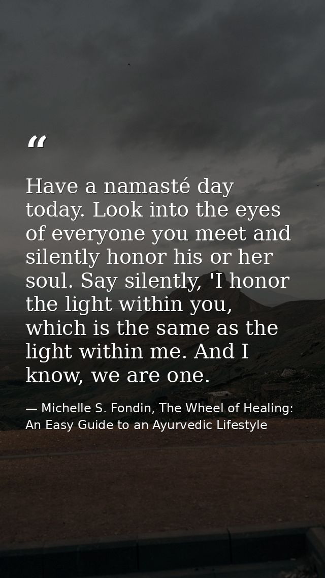 Have a namasté day today. Look into the eyes of everyone you meet and silently honor his or her soul. Say silently, 'I h — Michelle S. Fondin, The Wheel of Healing: An Easy Guide to an Ayurvedic Lifestyle