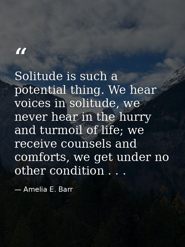 Solitude is such a potential thing. We hear voices in solitude, we never hear in the hurry and turmoil of life; we recei — Amelia E. Barr