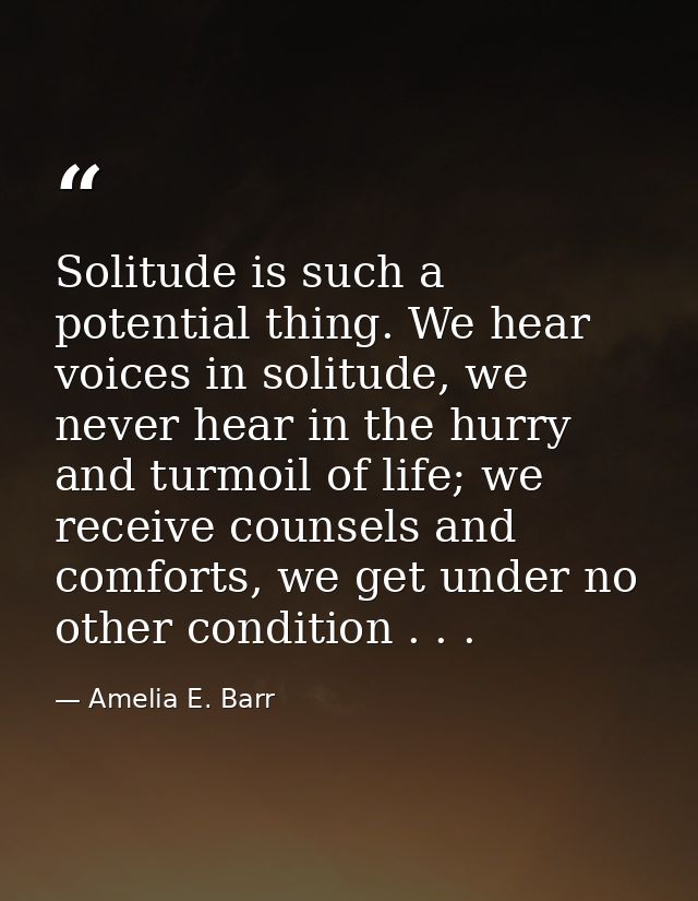 Solitude is such a potential thing. We hear voices in solitude, we never hear in the hurry and turmoil of life; we recei — Amelia E. Barr