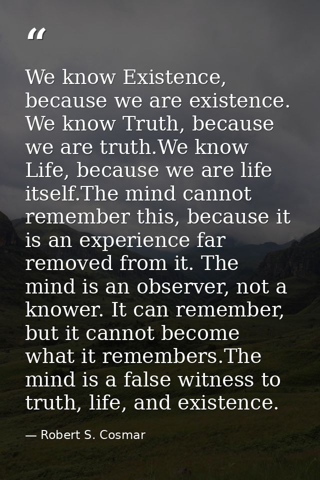 We know Existence, because we are existence. We know Truth, because we are truth.We know Life, because we are life itsel — Robert S. Cosmar