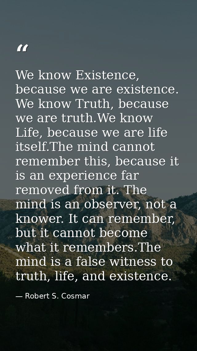 We know Existence, because we are existence. We know Truth, because we are truth.We know Life, because we are life itsel — Robert S. Cosmar
