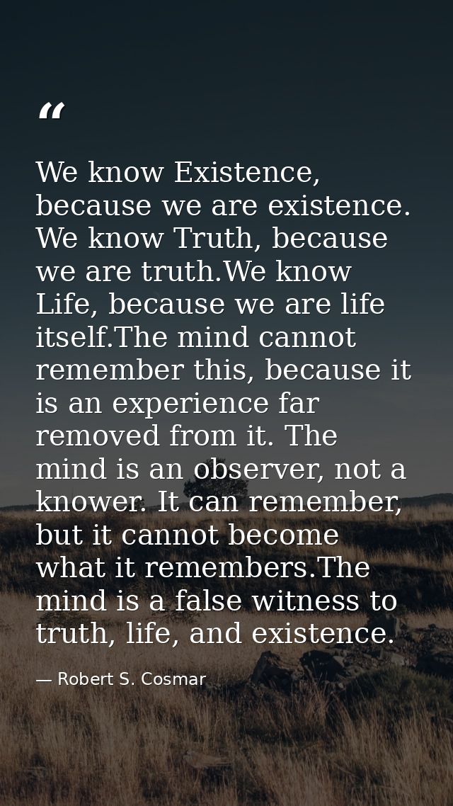 We know Existence, because we are existence. We know Truth, because we are truth.We know Life, because we are life itsel — Robert S. Cosmar