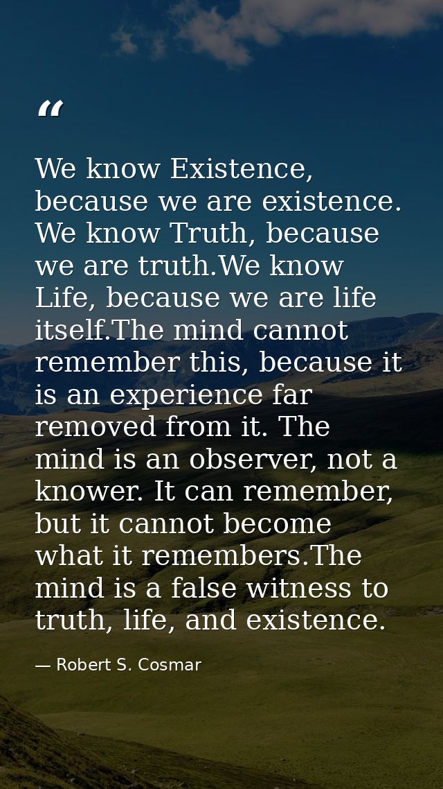 We know Existence, because we are existence. We know Truth, because we are truth.We know Life, because we are life itsel — Robert S. Cosmar