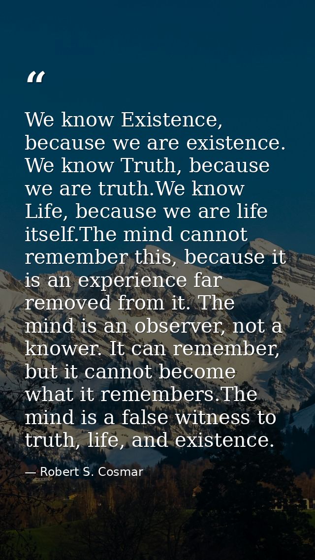 We know Existence, because we are existence. We know Truth, because we are truth.We know Life, because we are life itsel — Robert S. Cosmar