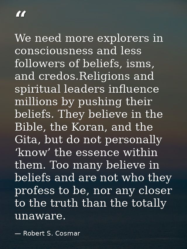 We need more explorers in consciousness and less followers of beliefs, isms, and credos.Religions and spiritual leaders  — Robert S. Cosmar