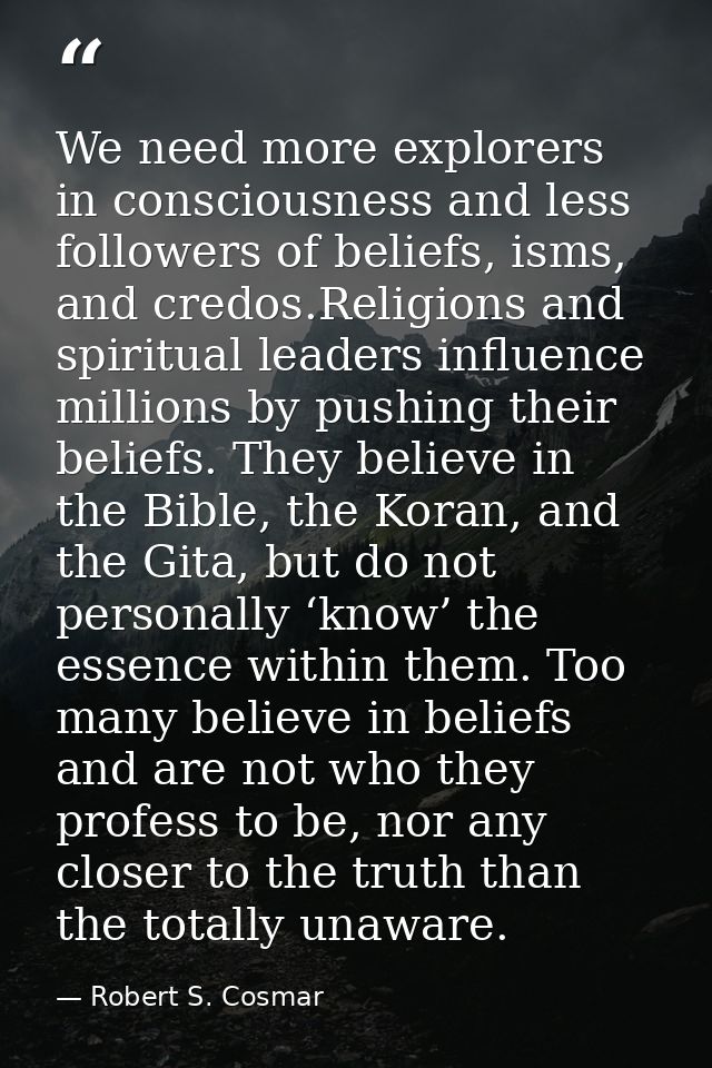 We need more explorers in consciousness and less followers of beliefs, isms, and credos.Religions and spiritual leaders  — Robert S. Cosmar