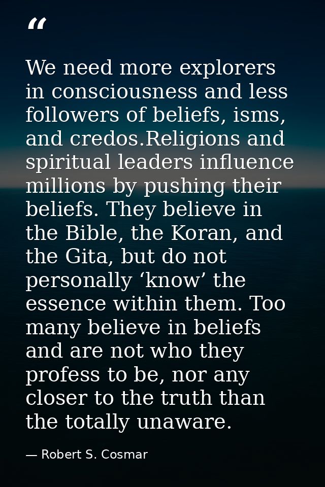We need more explorers in consciousness and less followers of beliefs, isms, and credos.Religions and spiritual leaders  — Robert S. Cosmar