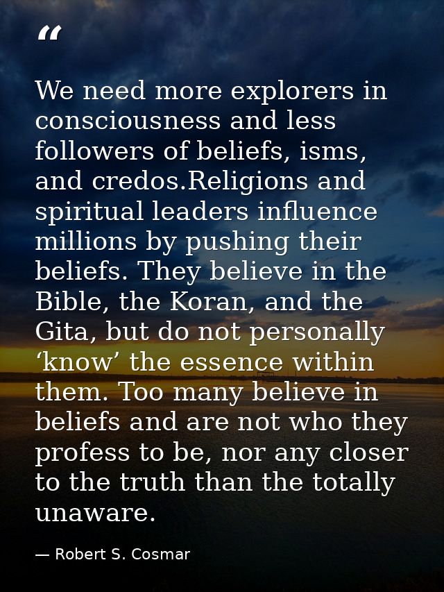 We need more explorers in consciousness and less followers of beliefs, isms, and credos.Religions and spiritual leaders  — Robert S. Cosmar