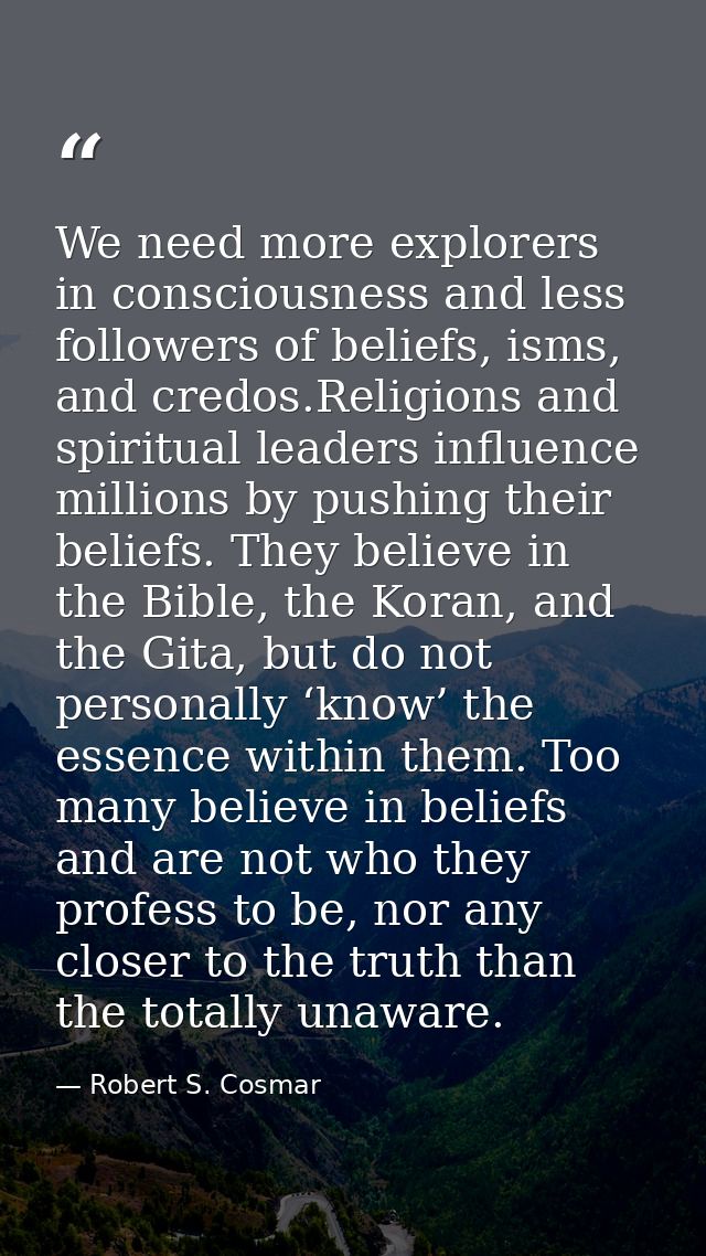 We need more explorers in consciousness and less followers of beliefs, isms, and credos.Religions and spiritual leaders  — Robert S. Cosmar