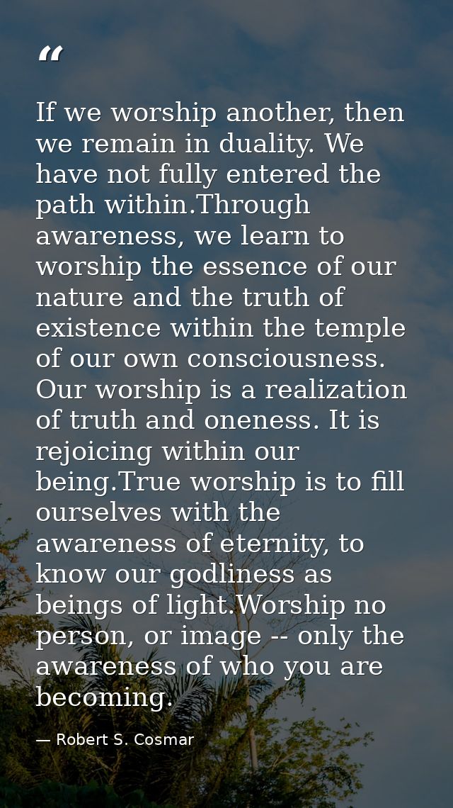 If we worship another, then we remain in duality. We have not fully entered the path within.Through awareness, we learn  — Robert S. Cosmar